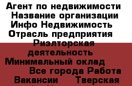 Агент по недвижимости › Название организации ­ Инфо-Недвижимость › Отрасль предприятия ­ Риэлторская деятельность › Минимальный оклад ­ 150 000 - Все города Работа » Вакансии   . Тверская обл.,Нелидово г.